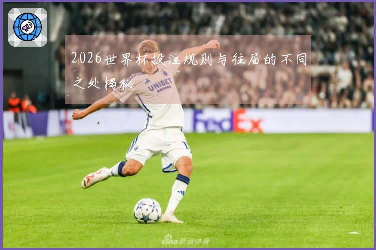 2026世界杯投注规则与往届的不同之处揭秘