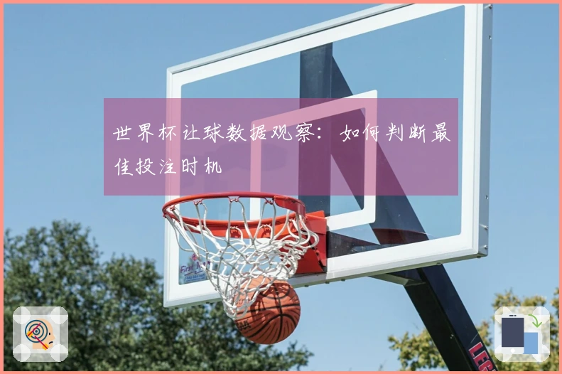 世界杯让球数据观察：如何判断最佳投注时机