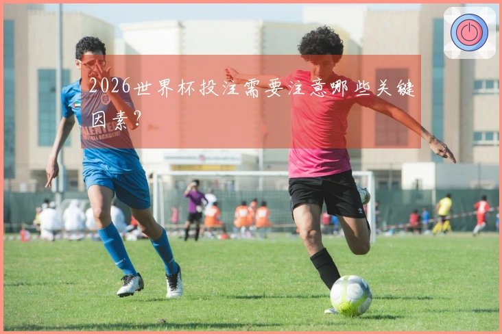 2026世界杯投注需要注意哪些关键因素？