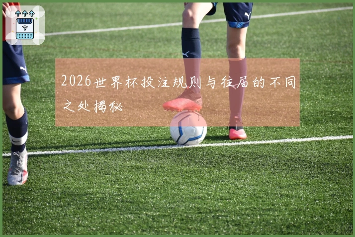 2026世界杯投注规则与往届的不同之处揭秘