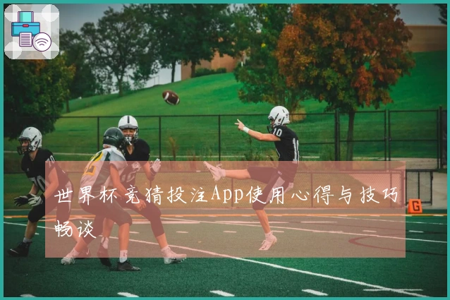 世界杯竞猜投注App使用心得与技巧畅谈