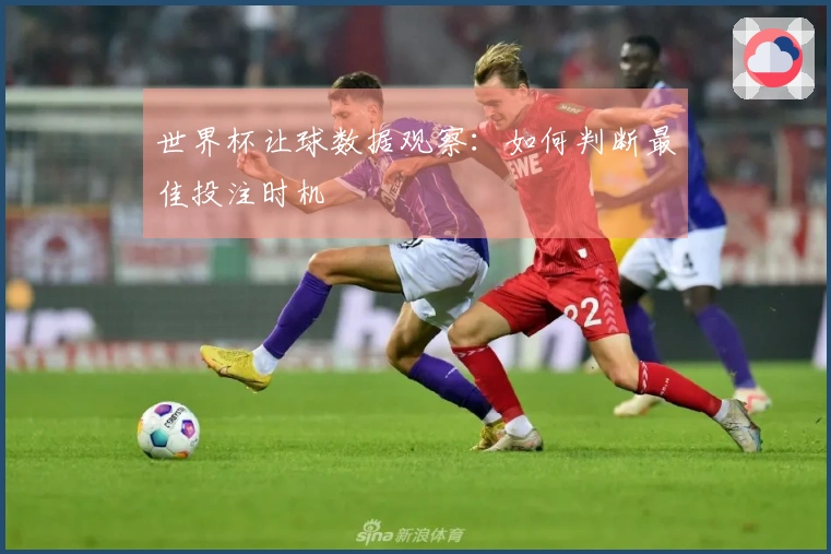 世界杯让球数据观察：如何判断最佳投注时机