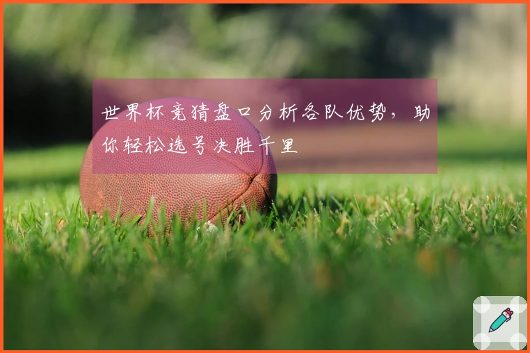 世界杯竞猜盘口分析各队优势，助你轻松选号决胜千里