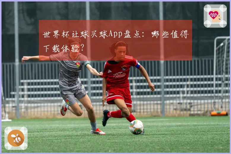 世界杯让球买球App盘点：哪些值得下载体验？