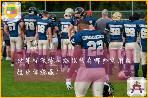 世界杯滚球买球技巧有哪些实用经验让你稳赢？