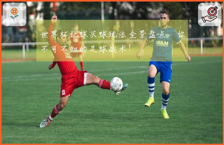 世界杯让球买球玩法全景盘点，你不可不知的足球战术！